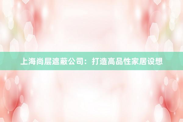 上海尚层遮蔽公司：打造高品性家居设想