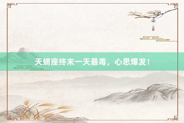 天蝎座终末一天最毒，心思爆发！